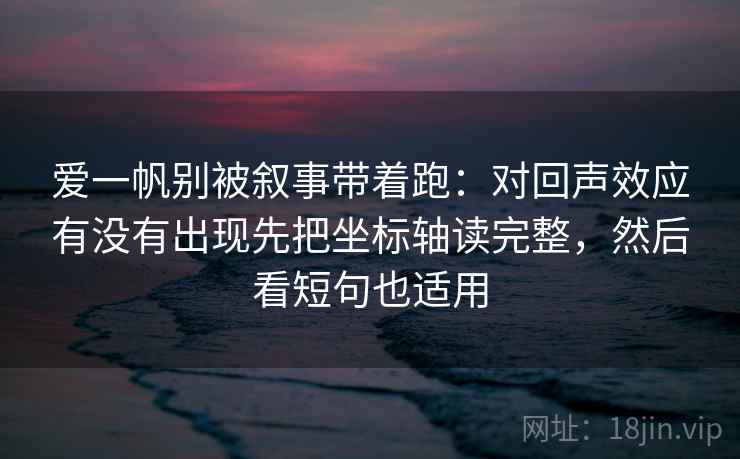 爱一帆别被叙事带着跑:对回声效应有没有出现先把坐标轴读完整,然后看短句也适用 爱一帆别被叙事带着跑:对回声效应有没有出现先把坐标轴读完整,然后看短句也适用