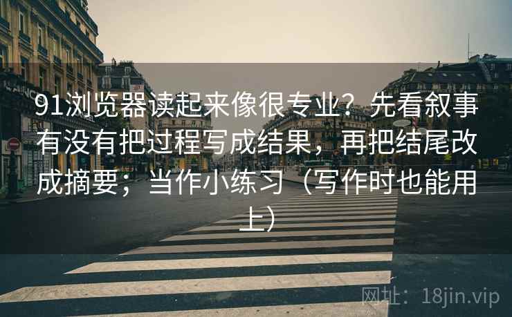 91浏览器读起来像很专业？先看叙事有没有把过程写成结果，再把结尾改成摘要；当作小练习（写作时也能用上）
