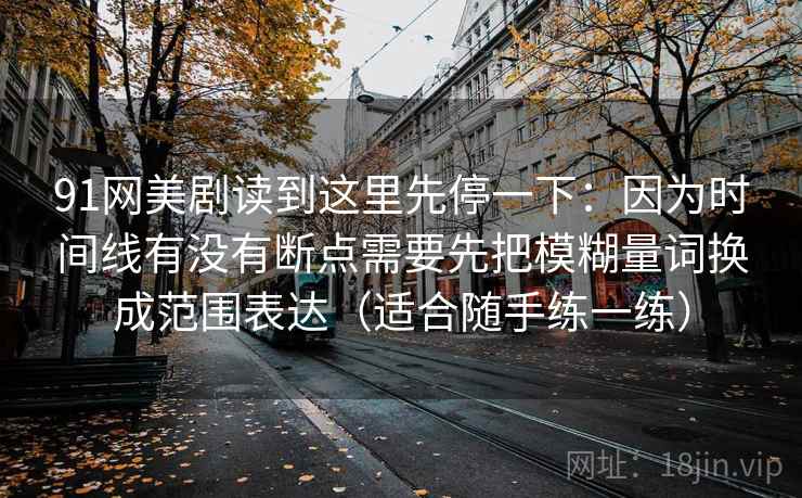 91网美剧读到这里先停一下：因为时间线有没有断点需要先把模糊量词换成范围表达（适合随手练一练）