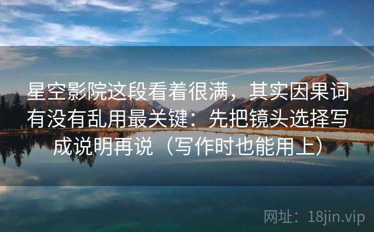 星空影院这段看着很满,其实因果词有没有乱用最关键:先把镜头选择写成说明再说(写作时也能用上)